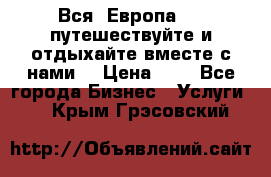 Вся  Европа.....путешествуйте и отдыхайте вместе с нами  › Цена ­ 1 - Все города Бизнес » Услуги   . Крым,Грэсовский